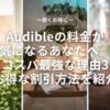 Audible（オーディブル）の料金が気になるあなたへ。実はコスパ最強な理由3選とお得な割引方法を紹介