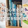 【初心者必見】Audibleで効率よく英語学習を始める方法