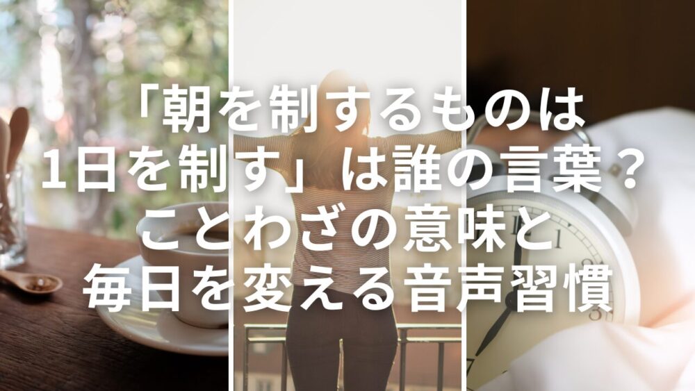 「朝を制するものは1日を制す」は誰の言葉？ことわざの意味と毎日を変える音声習慣