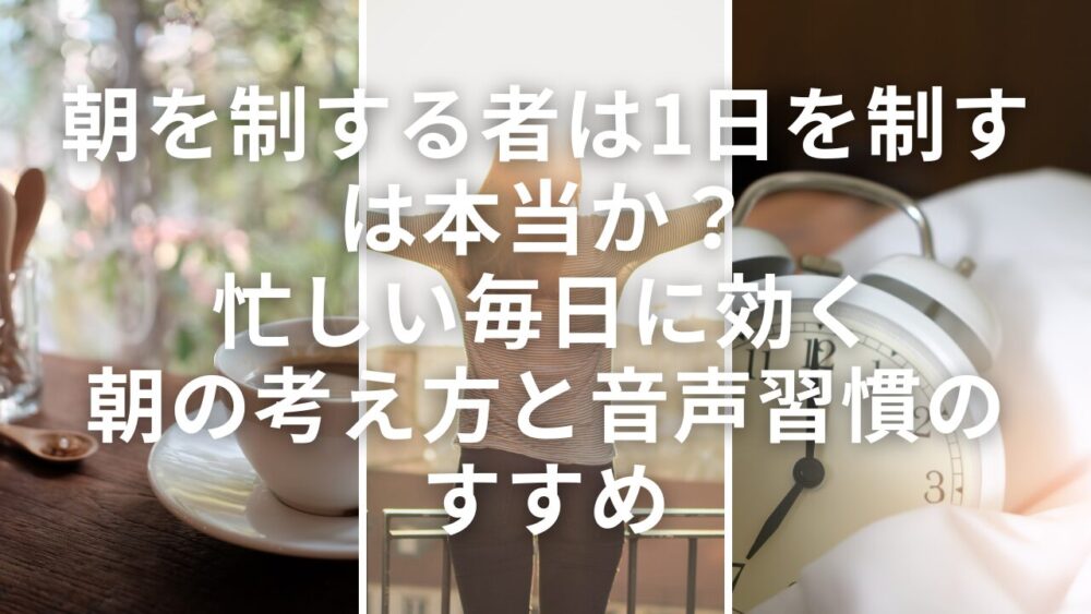 「朝を制する者は1日を制す」は本当か？忙しい毎日に効く朝の考え方と音声習慣のすすめ