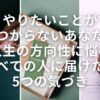 【やりたいことが見つからないあなたへ】人生の方向性に悩むすべての人に届けたい5つの気づき