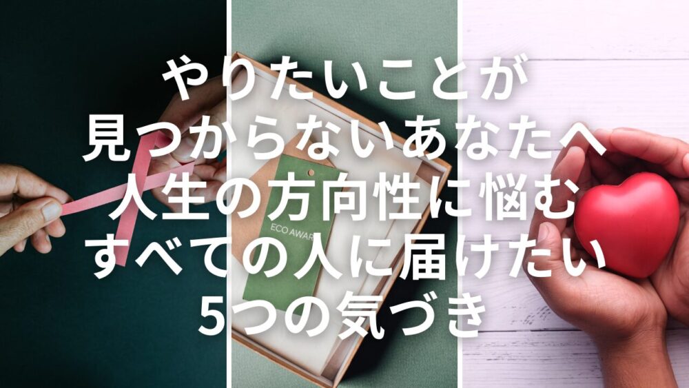【やりたいことが見つからないあなたへ】人生の方向性に悩むすべての人に届けたい5つの気づき