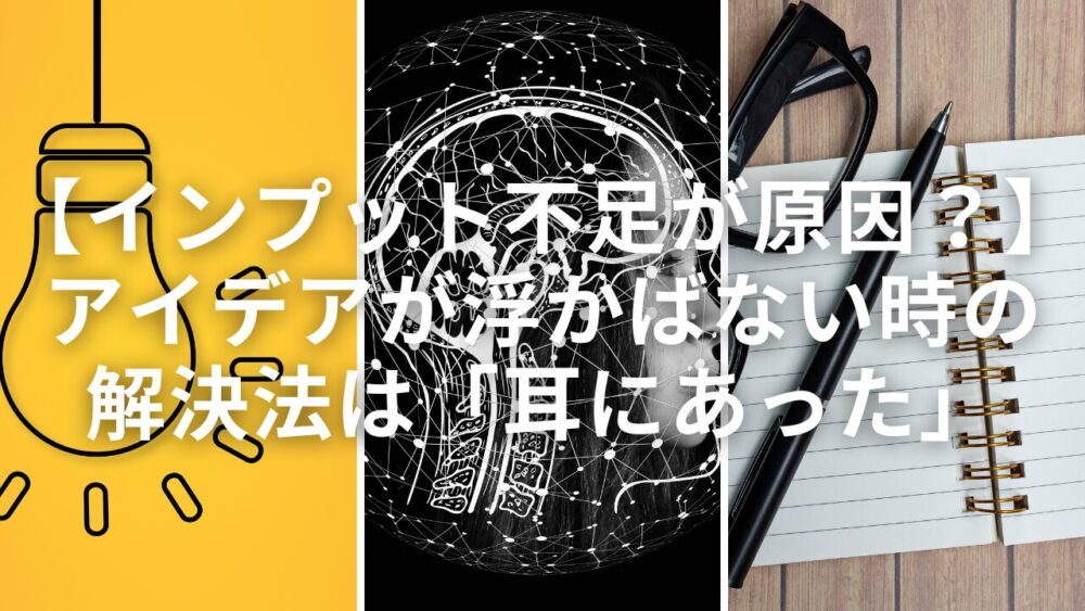 【インプット不足が原因？】アイデアが浮かばない時の 解決法は「耳にあった」