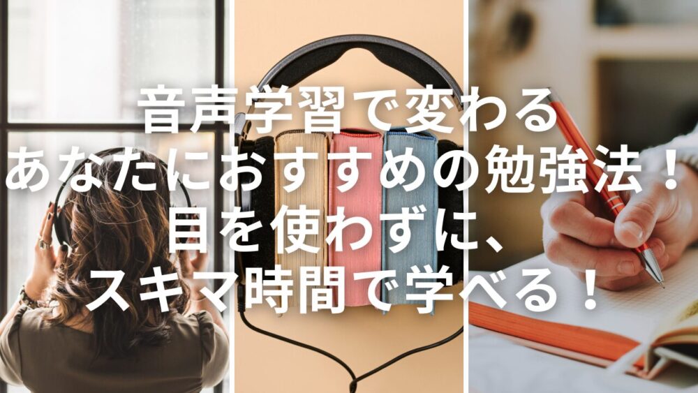 音声学習で変わるあなたにおすすめの勉強法！目を使わずに、スキマ時間で学べる！